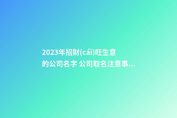 2023年招財(cái)旺生意的公司名字 公司取名注意事項(xiàng)-第1張-公司起名-玄機(jī)派